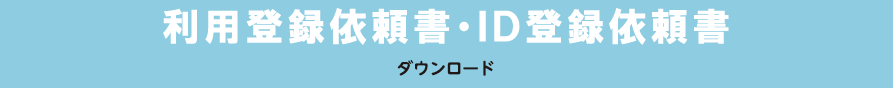 利用登録依頼書・ID登録依頼書
